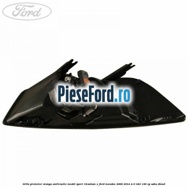 Grila proiector stanga Anthracite model sport Titanium X Ford Mondeo 2008-2014 2.0 TDCi 130 cp Grila proiector stanga Anthracite model sport Titanium X Ford Mondeo 2008-2014 2.0 TDCi 130 cp AZBA diesel