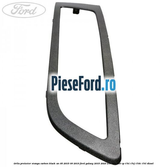 Grila proiector stanga carbon black an 05/2015-09/2019 Ford Galaxy 2015-2023 2.0 TDCi 150 cp T7CI, T7CJ, T7CK, T7CL diesel