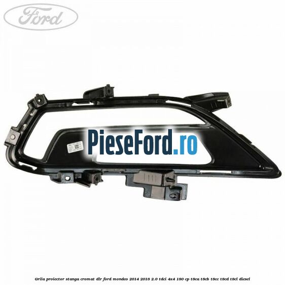 Grila proiector stanga cromat DLR Ford Mondeo 2014-2018 2.0 TDCi 4x4 180 cp T8CA, T8CB, T8CC, T8CD, T8CL diesel