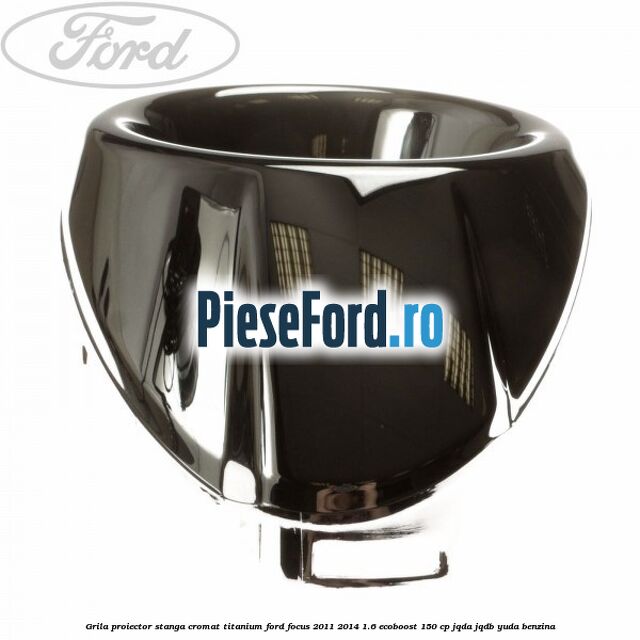 Grila proiector stanga cromat titanium Ford Focus 2011-2014 1.6 EcoBoost 150 cp Grila proiector stanga cromat titanium Ford Focus 2011-2014 1.6 EcoBoost 150 cp JQDA, JQDB, YUDA benzina