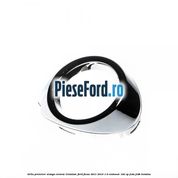 Grila proiector stanga cromat titanium Ford Focus 2011-2014 1.6 EcoBoost 182 cp JTDA, JTDB benzina