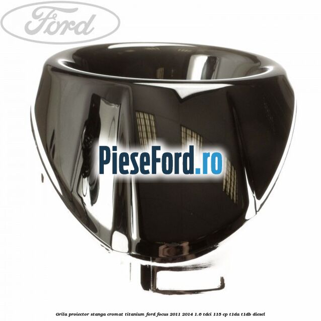 Grila proiector stanga cromat titanium Ford Focus 2011-2014 1.6 TDCi 115 cp T1DA, T1DB diesel