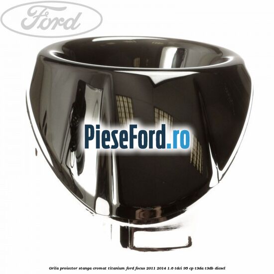 Grila proiector stanga cromat titanium Ford Focus 2011-2014 1.6 TDCi 95 cp Grila proiector stanga cromat titanium Ford Focus 2011-2014 1.6 TDCi 95 cp T3DA, T3DB diesel