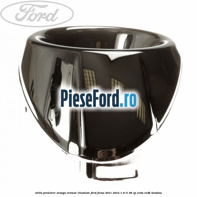 Grila proiector stanga cromat titanium Ford Focus 2011-2014 1.6 Ti 85 cp XTDA, XTDB benzina
