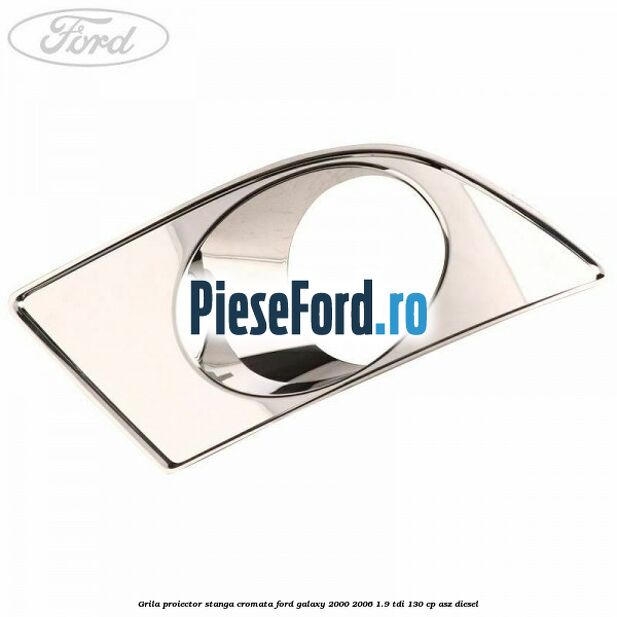 Grila proiector stanga cromata Ford Galaxy 2000-2006 1.9 TDI 130 cp ASZ diesel