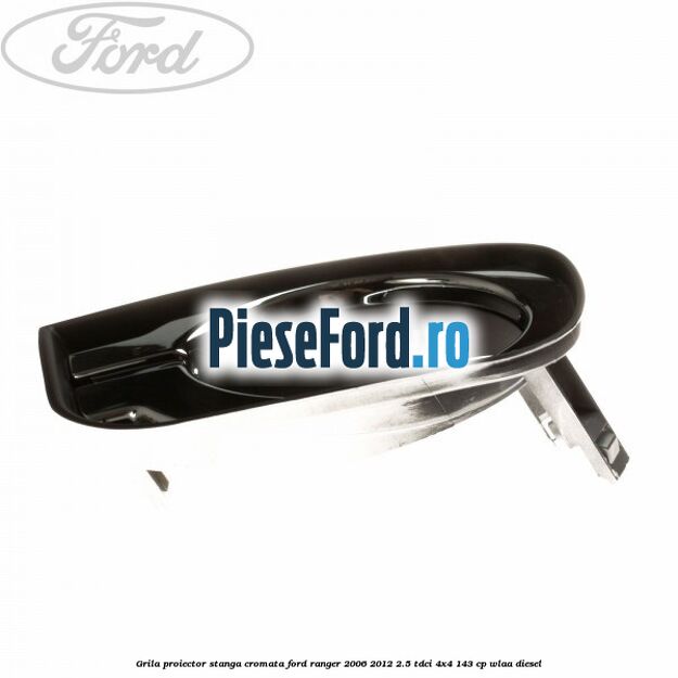 Grila proiector stanga cromata Ford Ranger 2006-2012 2.5 TDCi 4x4 143 cp WLAA diesel