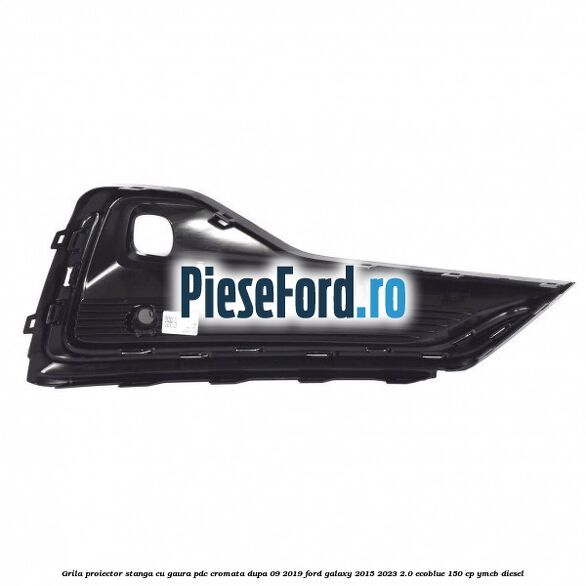 Grila proiector stanga cu gaura PDC cromata dupa 09/2019 Ford Galaxy 2015-2023 2.0 EcoBlue 150 cp Grila proiector stanga cu gaura PDC cromata dupa 09/2019 Ford Galaxy 2015-2023 2.0 EcoBlue 150 cp YMCB diesel