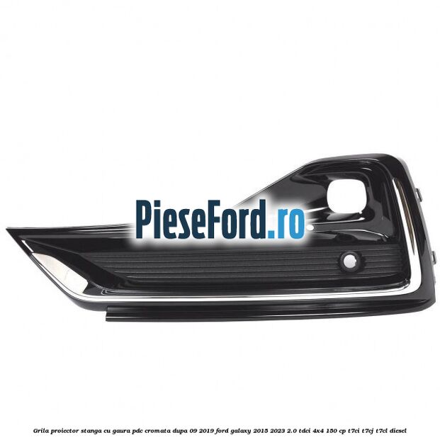 Grila proiector stanga cu gaura PDC cromata dupa 09/2019 Ford Galaxy 2015-2023 2.0 TDCi 4x4 150 cp T7CI, T7CJ, T7CL diesel