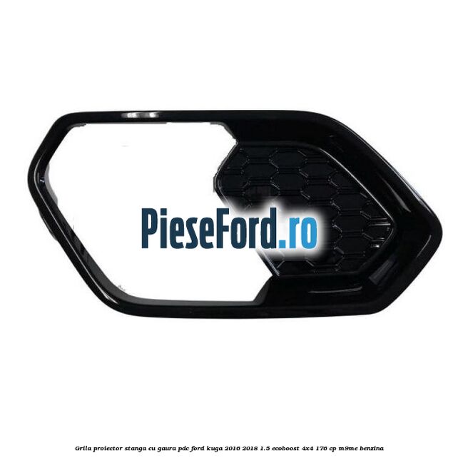 Grila proiector stanga cu gaura PDC Ford Kuga 2016-2018 1.5 EcoBoost 4x4 176 cp Grila proiector stanga cu gaura PDC Ford Kuga 2016-2018 1.5 EcoBoost 4x4 176 cp M9ME benzina