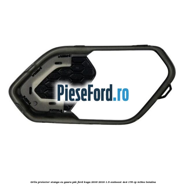 Grila proiector stanga cu gaura PDC Ford Kuga 2016-2018 1.5 EcoBoost 4x4 176 cp Grila proiector stanga cu gaura PDC Ford Kuga 2016-2018 1.5 EcoBoost 4x4 176 cp M9ME benzina