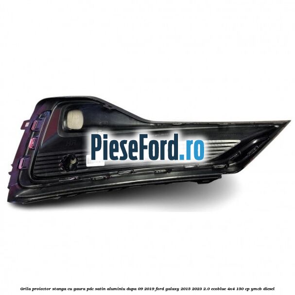 Grila proiector stanga cu gaura PDC satin aluminiu dupa 09/2019 Ford Galaxy 2015-2023 2.0 EcoBlue 4x4 150 cp Grila proiector stanga cu gaura PDC satin aluminiu dupa 09/2019 Ford Galaxy 2015-2023 2.0 EcoBlue 4x4 150 cp YMCB diesel