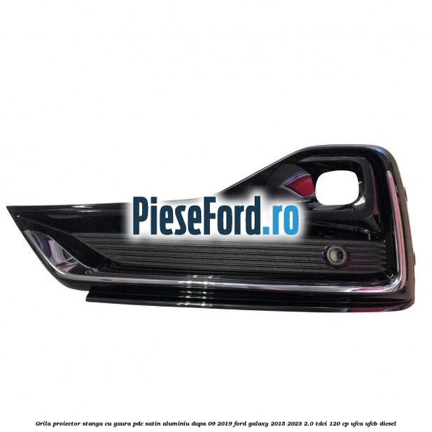 Grila proiector stanga cu gaura PDC satin aluminiu dupa 09/2019 Ford Galaxy 2015-2023 2.0 TDCi 120 cp UFCA, UFCB diesel