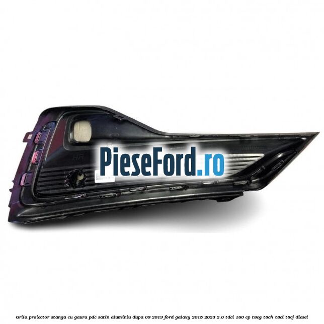 Grila proiector stanga cu gaura PDC satin aluminiu dupa 09/2019 Ford Galaxy 2015-2023 2.0 TDCi 180 cp T8CG, T8CH, T8CI, T8CJ diesel