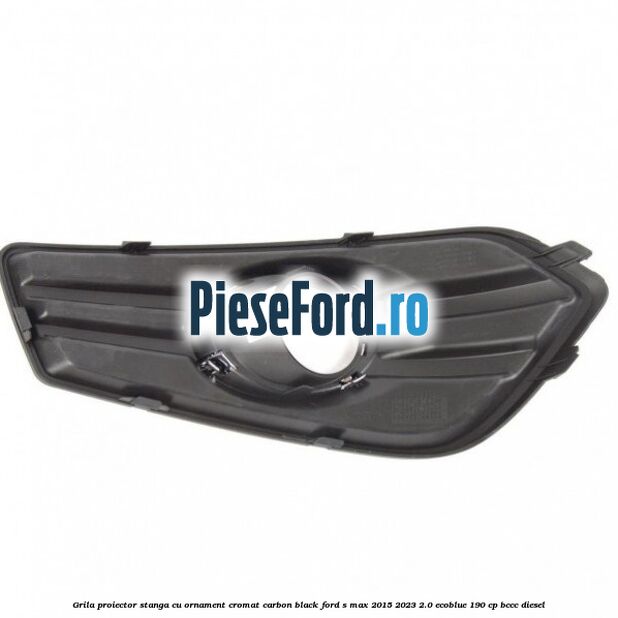 Grila proiector stanga cu ornament cromat carbon black Ford S-Max 2015-2023 2.0 EcoBlue 190 cp BCCC diesel