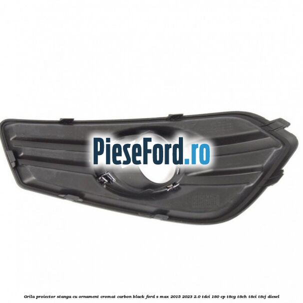 Grila proiector stanga cu ornament cromat carbon black Ford S-Max 2015-2023 2.0 TDCi 180 cp T8CG, T8CH, T8CI, T8CJ diesel