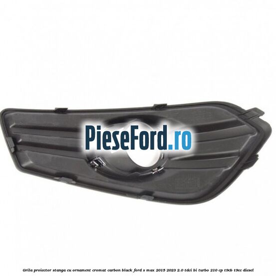 Grila proiector stanga cu ornament cromat carbon black Ford S-Max 2015-2023 2.0 TDCi BI-Turbo 210 cp T9CB, T9CC diesel