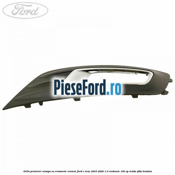 Grila proiector stanga cu ornament cromat Ford C-Max 2016-2020 1.0 EcoBoost 100 cp Grila proiector stanga cu ornament cromat Ford C-Max 2016-2020 1.0 EcoBoost 100 cp M2DA, SFDA benzina