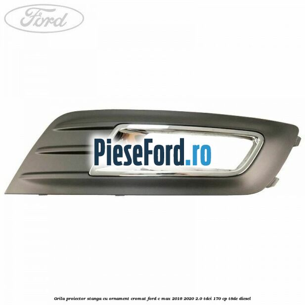 Grila proiector stanga cu ornament cromat Ford C-Max 2016-2020 2.0 TDCi 170 cp Grila proiector stanga cu ornament cromat Ford C-Max 2016-2020 2.0 TDCi 170 cp T8DE diesel