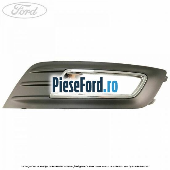 Grila proiector stanga cu ornament cromat Ford Grand C-Max 2016-2020 1.5 EcoBoost 180 cp M9DB benzina