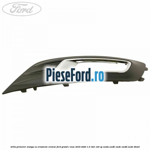 Grila proiector stanga cu ornament cromat Ford Grand C-Max 2016-2020 1.5 TDCi 120 cp Grila proiector stanga cu ornament cromat Ford Grand C-Max 2016-2020 1.5 TDCi 120 cp XWDA, XWDB, XWDC, XWDD, XWDE diesel