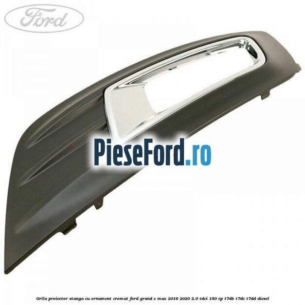 Grila proiector stanga cu ornament cromat Ford Grand C-Max 2016-2020 2.0 TDCi 150 cp T7DB, T7DC, T7DD diesel
