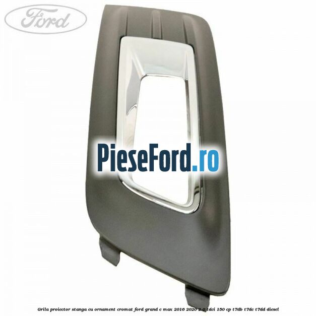 Grila proiector stanga cu ornament cromat Ford Grand C-Max 2016-2020 2.0 TDCi 150 cp T7DB, T7DC, T7DD diesel