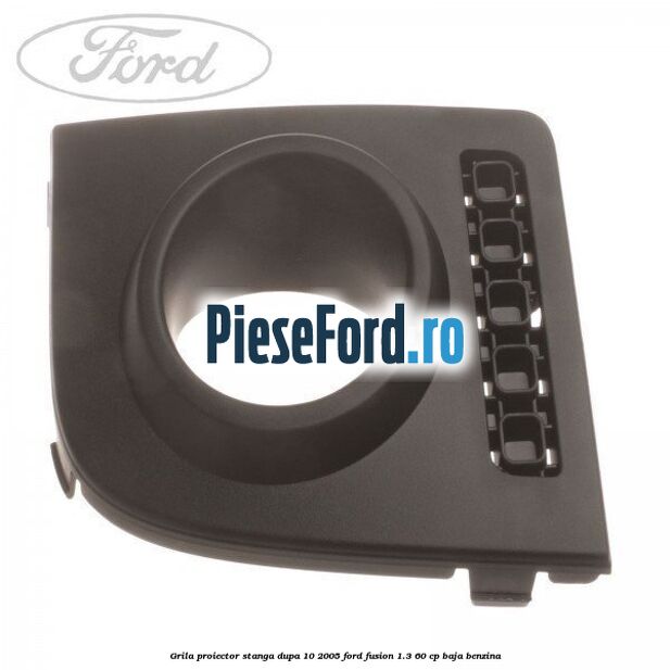 Grila proiector stanga dupa 10/2005 Ford Fusion 1.3 60 cp
