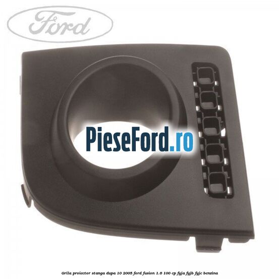 Grila proiector stanga dupa 10/2005 Ford Fusion 1.6 100 cp