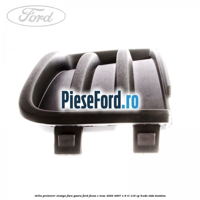 Grila proiector stanga fara gaura Ford Focus C-Max 2003-2007 1.6 Ti 115 cp HXDA, SIDA benzina