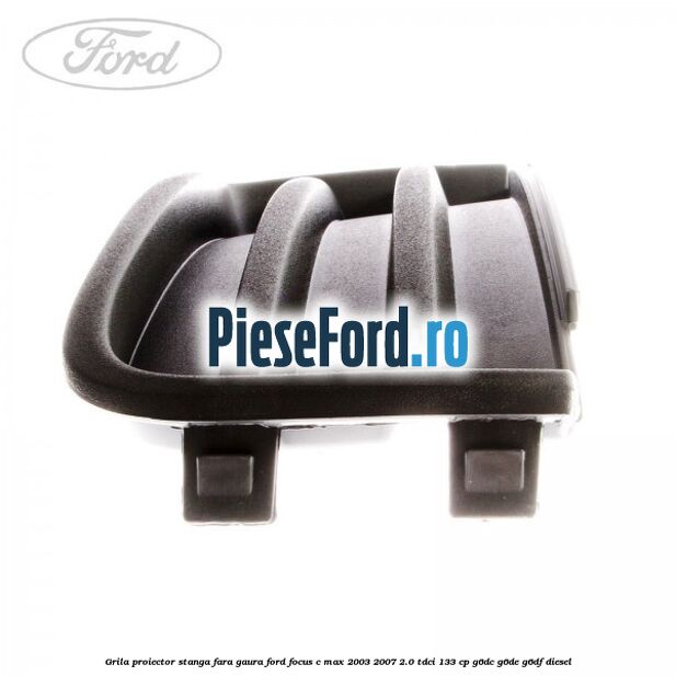 Grila proiector stanga fara gaura Ford Focus C-Max 2003-2007 2.0 TDCi 133 cp G6DC, G6DE, G6DF diesel