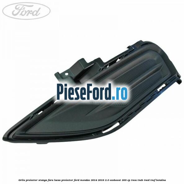 Grila proiector stanga fara lacas proiector Ford Mondeo 2014-2018 2.0 EcoBoost 203 cp Grila proiector stanga fara lacas proiector Ford Mondeo 2014-2018 2.0 EcoBoost 203 cp TNCA, TNCB, TNCD, TNCF benzina