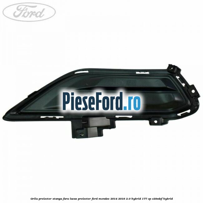 Grila proiector stanga fara lacas proiector Ford Mondeo 2014-2018 2.0 Hybrid 177 cp Grila proiector stanga fara lacas proiector Ford Mondeo 2014-2018 2.0 Hybrid 177 cp C20EDEF hybrid
