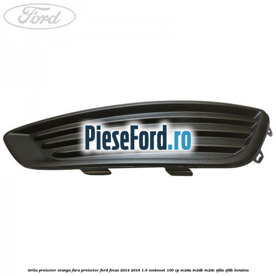 Grila proiector stanga fara proiector Ford Focus 2014-2018 1.0 EcoBoost 100 cp