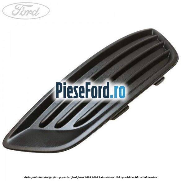 Grila proiector stanga fara proiector Ford Focus 2014-2018 1.0 EcoBoost 125 cp M1DA, M1DC, M1DD benzina