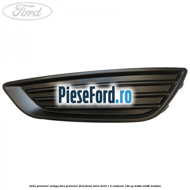 Grila proiector stanga fara proiector Ford Focus 2014-2018 1.5 EcoBoost 150 cp M8DA, M8DB benzina
