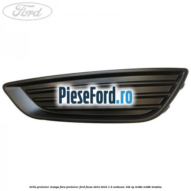 Grila proiector stanga fara proiector Ford Focus 2014-2018 1.5 EcoBoost 182 cp M9DA, M9DB benzina