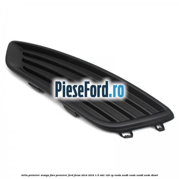 Grila proiector stanga fara proiector Ford Focus 2014-2018 1.5 TDCi 120 cp XWDA, XWDB, XWDC, XWDD, XWDE diesel