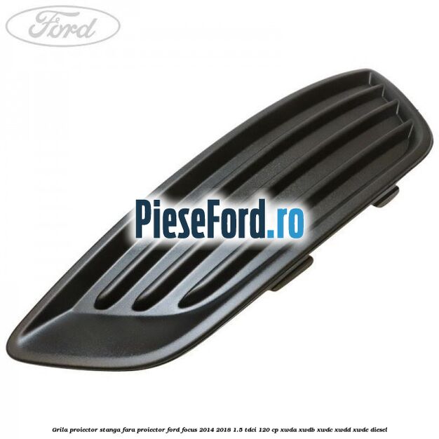 Grila proiector stanga fara proiector Ford Focus 2014-2018 1.5 TDCi 120 cp XWDA, XWDB, XWDC, XWDD, XWDE diesel