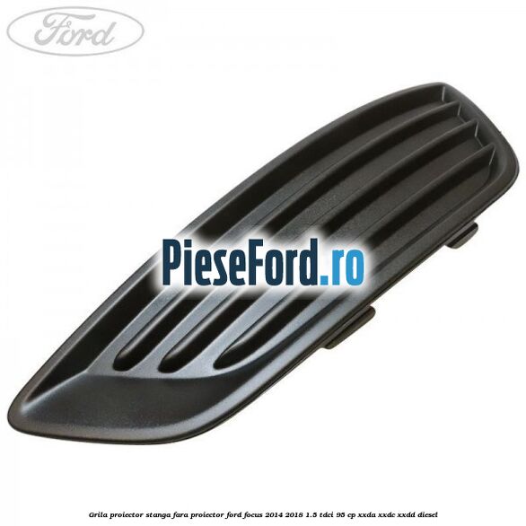 Grila proiector stanga fara proiector Ford Focus 2014-2018 1.5 TDCi 95 cp XXDA, XXDC, XXDD diesel