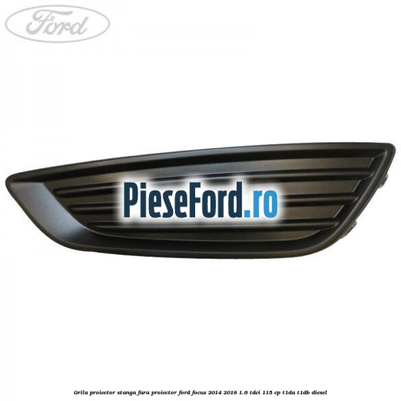 Grila proiector stanga fara proiector Ford Focus 2014-2018 1.6 TDCi 115 cp T1DA, T1DB diesel