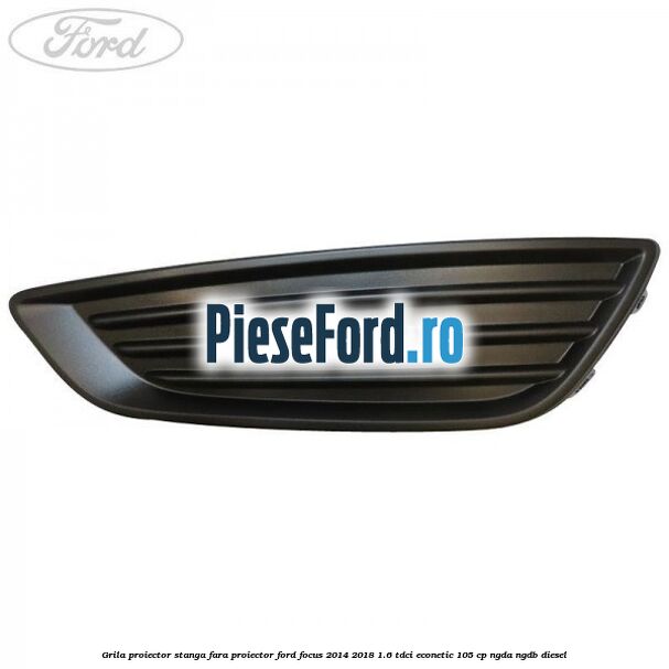 Grila proiector stanga fara proiector Ford Focus 2014-2018 1.6 TDCi ECOnetic 105 cp NGDA, NGDB diesel