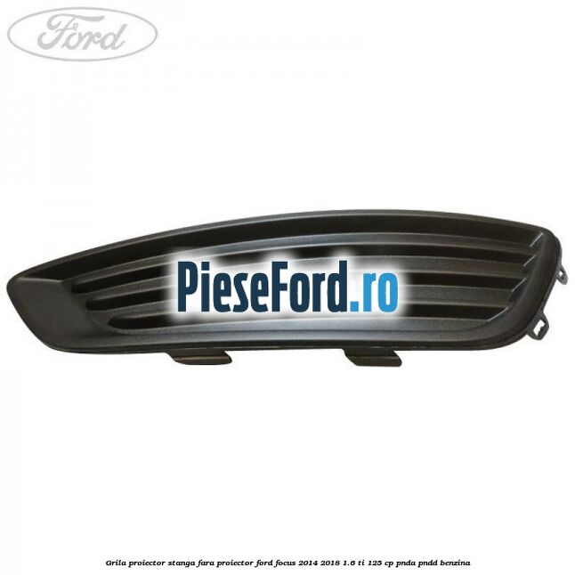 Grila proiector stanga fara proiector Ford Focus 2014-2018 1.6 Ti 125 cp