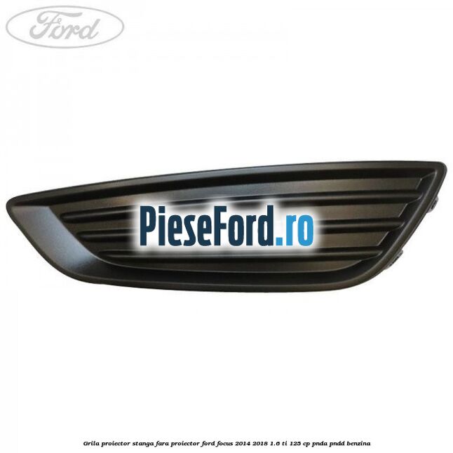 Grila proiector stanga fara proiector Ford Focus 2014-2018 1.6 Ti 125 cp PNDA, PNDD benzina