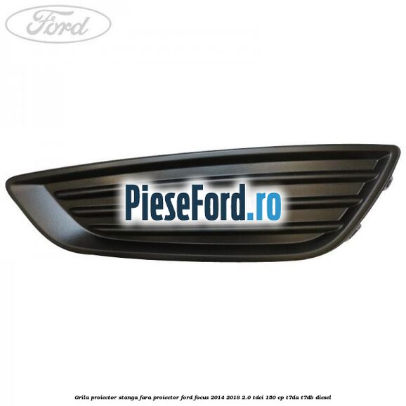 Grila proiector stanga fara proiector Ford Focus 2014-2018 2.0 TDCi 150 cp Grila proiector stanga fara proiector Ford Focus 2014-2018 2.0 TDCi 150 cp T7DA, T7DB diesel