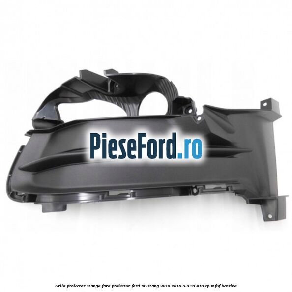 Grila proiector stanga fara proiector Ford Mustang 2015-2018 5.0 V8 418 cp MF8F benzina
