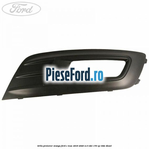 Grila proiector stanga Ford C-Max 2016-2020 2.0 TDCi 170 cp T8DE diesel