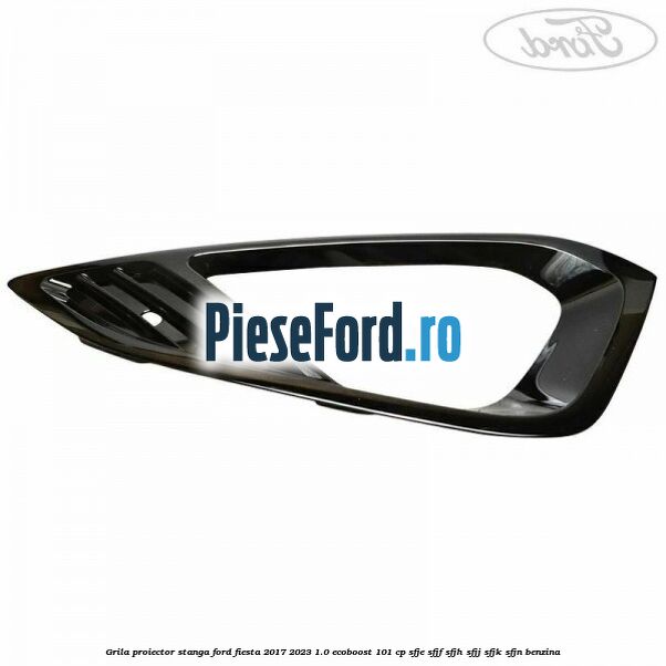 Grila proiector stanga Ford Fiesta 2017-2023 1.0 EcoBoost 101 cp SFJE, SFJF, SFJH, SFJJ, SFJK, SFJN benzina