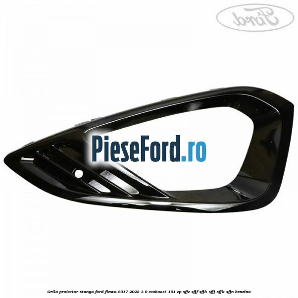 Grila proiector stanga Ford Fiesta 2017-2023 1.0 EcoBoost 101 cp SFJE, SFJF, SFJH, SFJJ, SFJK, SFJN benzina