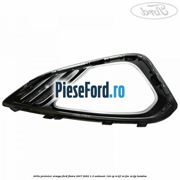 Grila proiector stanga Ford Fiesta 2017-2023 1.0 EcoBoost 124 cp M1JL, M1JM, M1JP benzina