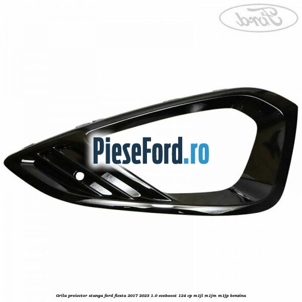 Grila proiector stanga Ford Fiesta 2017-2023 1.0 EcoBoost 124 cp M1JL, M1JM, M1JP benzina